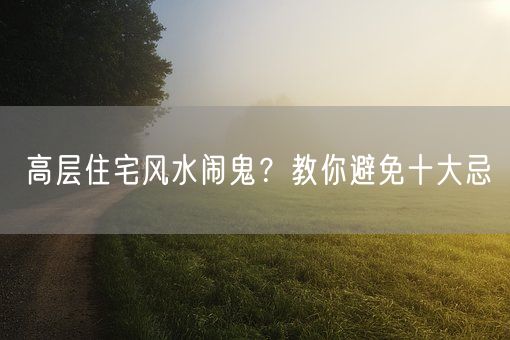 高层住宅风水闹鬼？教你避免十大忌(图1)