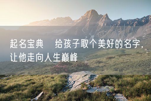 起名宝典   给孩子取个美好的名字，让他走向人生巅峰(图1)