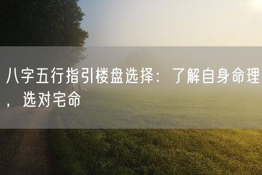 八字五行指引楼盘选择：了解自身命理，选对宅命(图1)