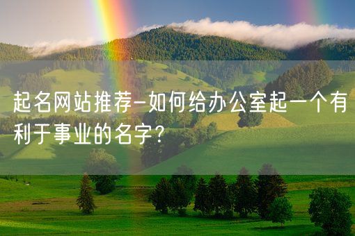 起名网站推荐-如何给办公室起一个有利于事业的名字？(图1)