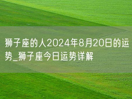 狮子座的人2024年8月20日的运势_狮子座今日运势详解(图1)