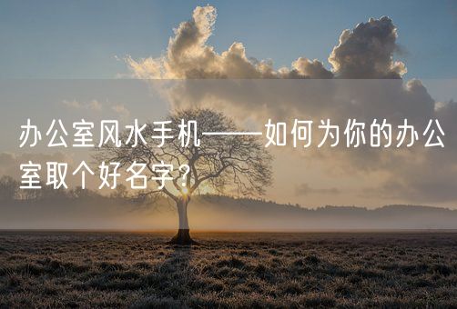 办公室风水手机——如何为你的办公室取个好名字？(图1)