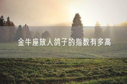 金牛座放人鸽子的指数有多高(图1)