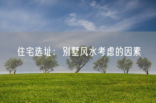 住宅选址：别墅风水考虑的因素(图1)