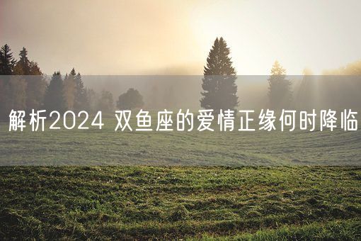 解析2024 双鱼座的爱情正缘何时降临(图1)