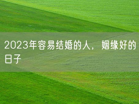 2023年容易结婚的人，姻缘好的日子(图1)