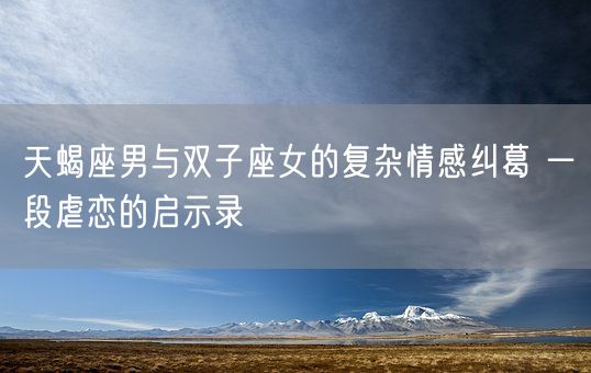 天蝎座男与双子座女的复杂情感纠葛 一段虐恋的启示录(图1)