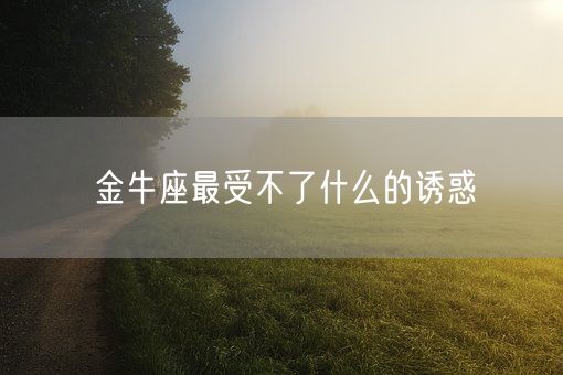 金牛座最受不了什么的诱惑(图1)