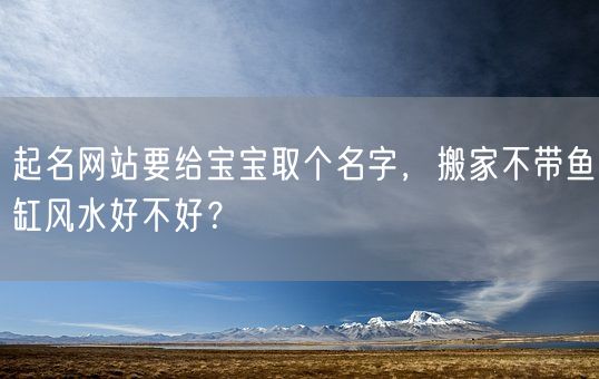 起名网站要给宝宝取个名字，搬家不带鱼缸风水好不好？(图1)