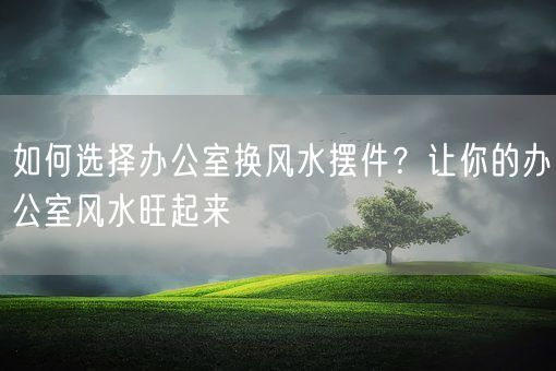 如何选择办公室换风水摆件？让你的办公室风水旺起来(图1)