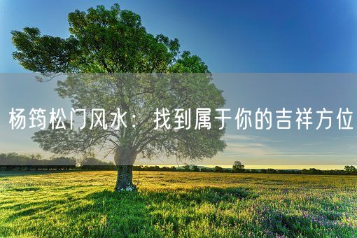 杨筠松门风水：找到属于你的吉祥方位(图1)