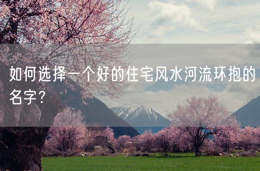 如何选择一个好的住宅风水河流环抱的名字？(图1)