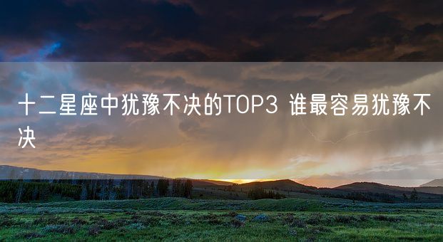 十二星座中犹豫不决的TOP3 谁最容易犹豫不决(图1)