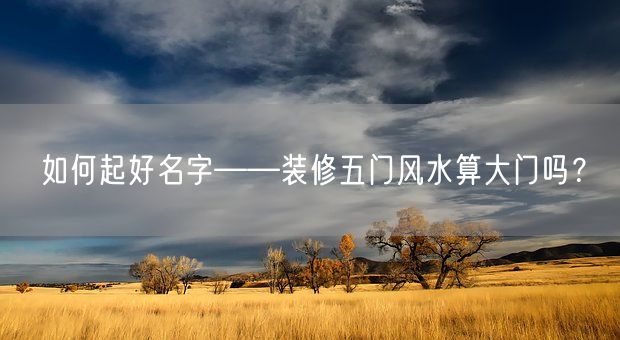 如何起好名字——装修五门风水算大门吗？(图1)