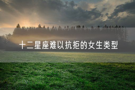 十二星座难以抗拒的女生类型(图1)
