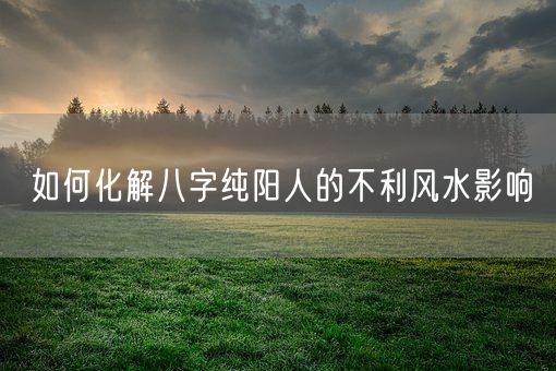 如何化解八字纯阳人的不利风水影响(图1)