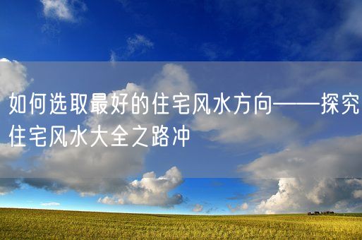 如何选取最好的住宅风水方向——探究住宅风水大全之路冲(图1)