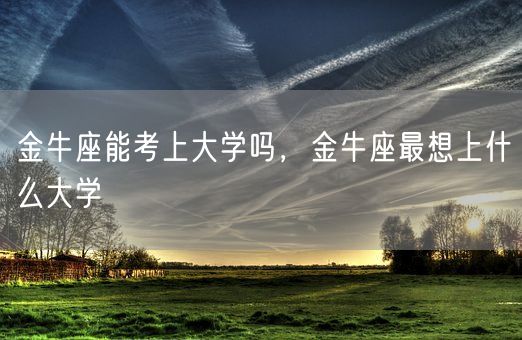 金牛座能考上大学吗，金牛座最想上什么大学(图1)