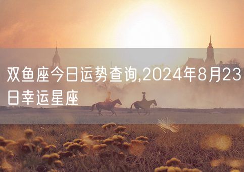 双鱼座今日运势查询,2024年8月23日幸运星座(图1)