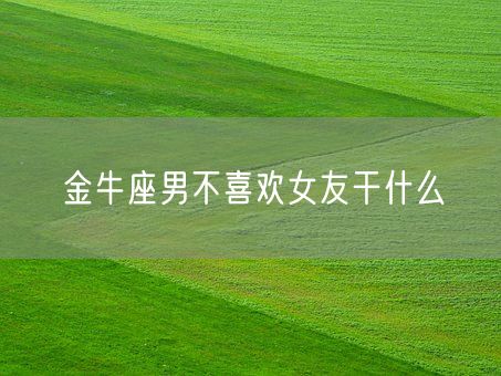 金牛座男不喜欢女友干什么(图1)