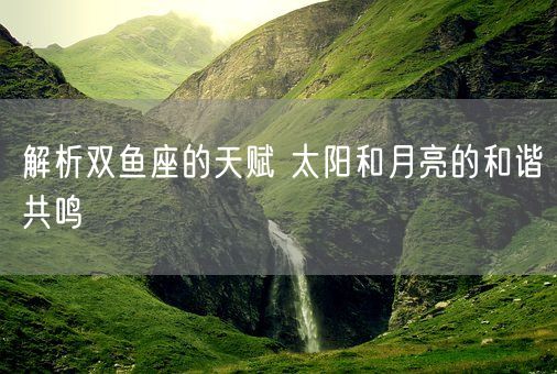 解析双鱼座的天赋 太阳和月亮的和谐共鸣(图1)