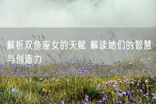 解析双鱼座女的天赋 解读她们的智慧与创造力(图1)