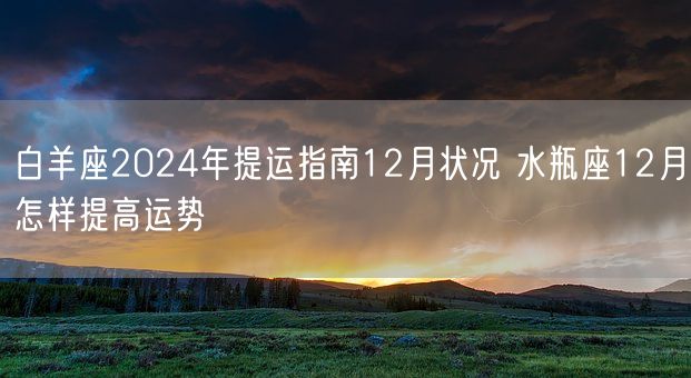 白羊座2024年提运指南12月状况 水瓶座12月怎样提高运势(图1)