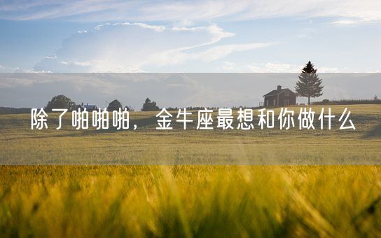 除了啪啪啪，金牛座最想和你做什么(图1)