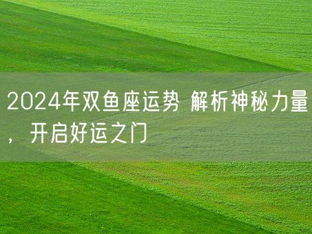 2024年双鱼座运势 解析神秘力量，开启好运之门(图1)