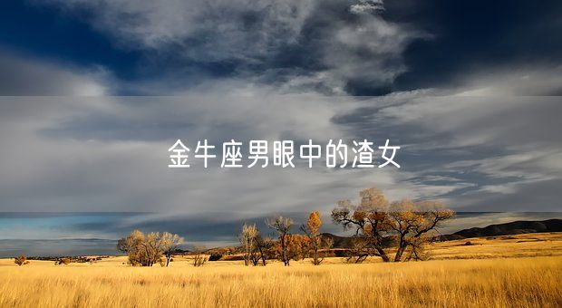 金牛座男眼中的渣女(图1)