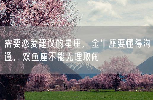 需要恋爱建议的星座，金牛座要懂得沟通，双鱼座不能无理取闹(图1)