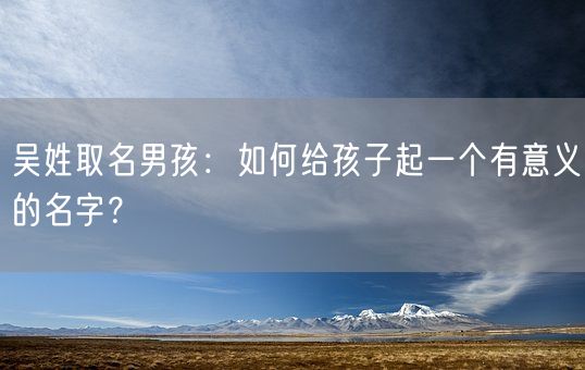 吴姓取名男孩：如何给孩子起一个有意义的名字？(图1)