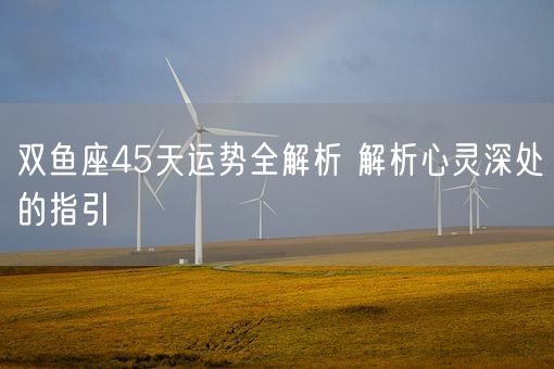 双鱼座45天运势全解析 解析心灵深处的指引(图1)