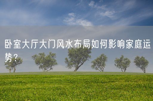 卧室大厅大门风水布局如何影响家庭运势？(图1)