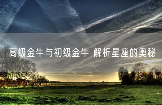 高级金牛与初级金牛 解析星座的奥秘(图1)