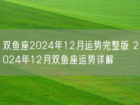 双鱼座2024年12月运势完整版 2024年12月双鱼座运势详解(图1)