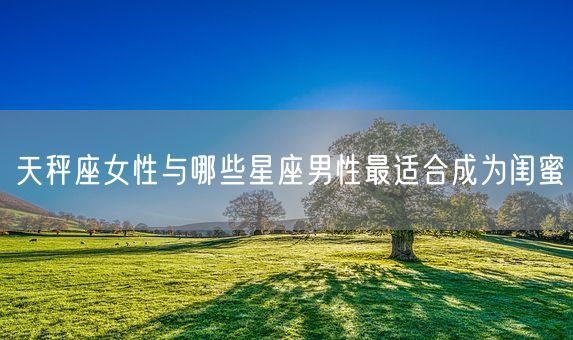 天秤座女性与哪些星座男性最适合成为闺蜜(图1)