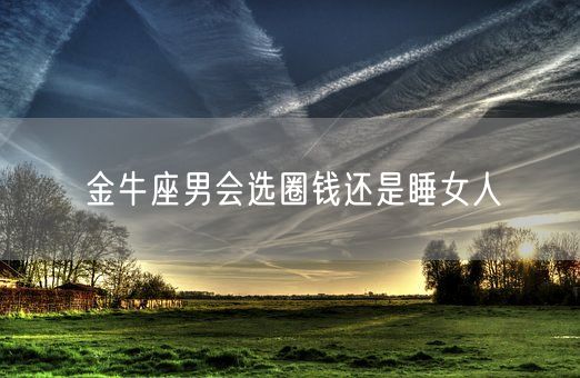 金牛座男会选圈钱还是睡女人(图1)