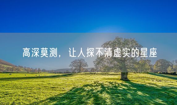 高深莫测，让人探不清虚实的星座(图1)