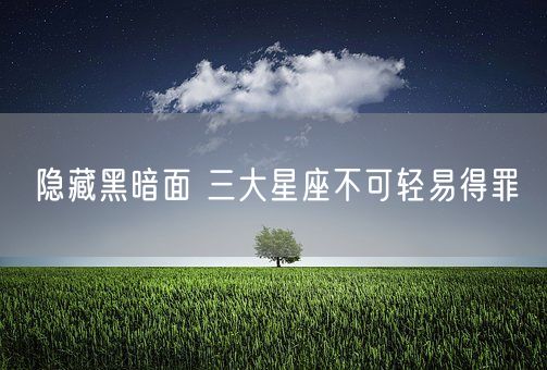 隐藏黑暗面 三大星座不可轻易得罪(图1)