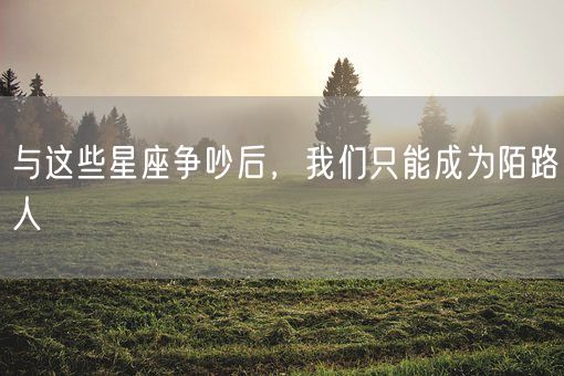 与这些星座争吵后，我们只能成为陌路人(图1)