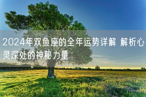 2024年双鱼座的全年运势详解 解析心灵深处的神秘力量(图1)