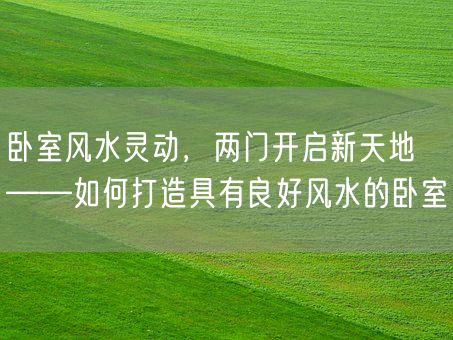 卧室风水灵动，两门开启新天地——如何打造具有良好风水的卧室(图1)