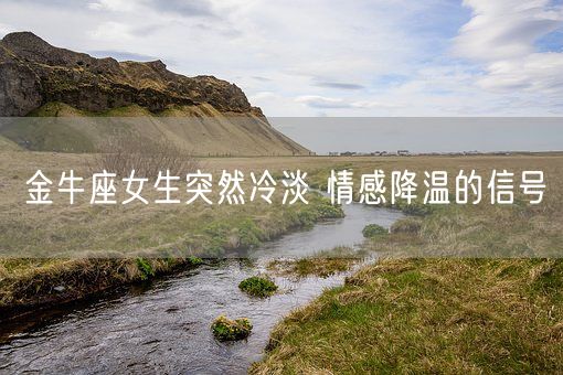 金牛座女生突然冷淡 情感降温的信号(图1)
