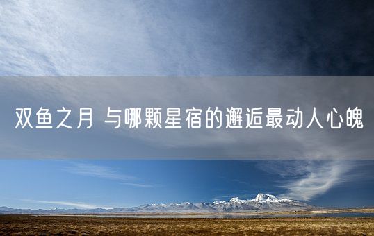 双鱼之月 与哪颗星宿的邂逅最动人心魄(图1)