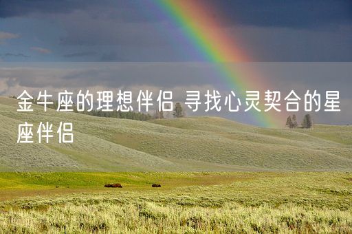 金牛座的理想伴侣 寻找心灵契合的星座伴侣(图1)