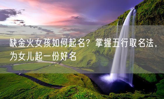 缺金火女孩如何起名？掌握五行取名法，为女儿起一份好名(图1)