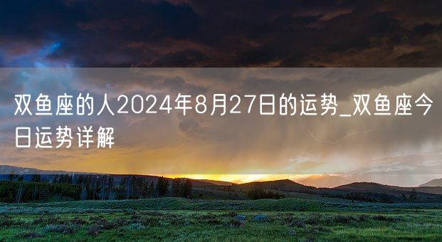 双鱼座的人2024年8月27日的运势_双鱼座今日运势详解(图1)