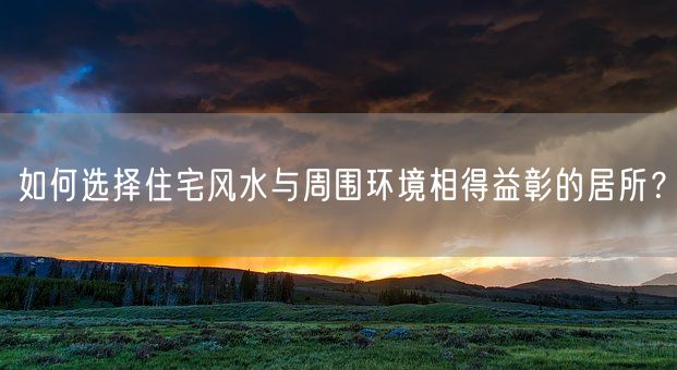 如何选择住宅风水与周围环境相得益彰的居所？(图1)