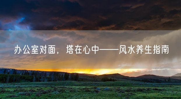 办公室对面，塔在心中——风水养生指南(图1)